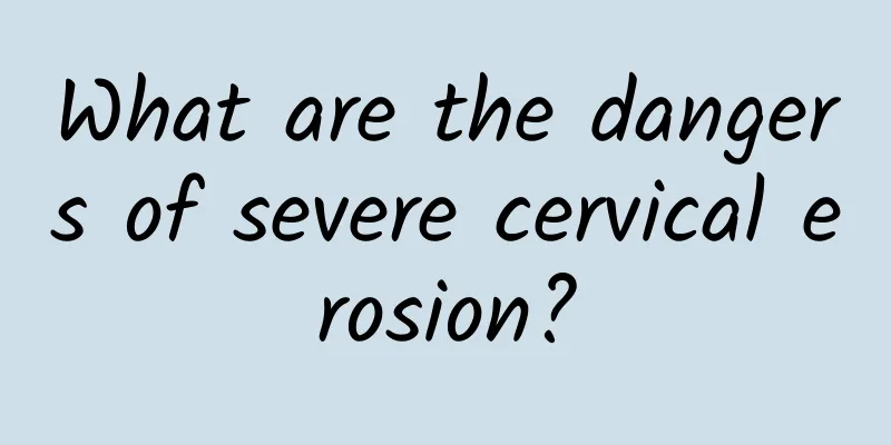 What are the dangers of severe cervical erosion?