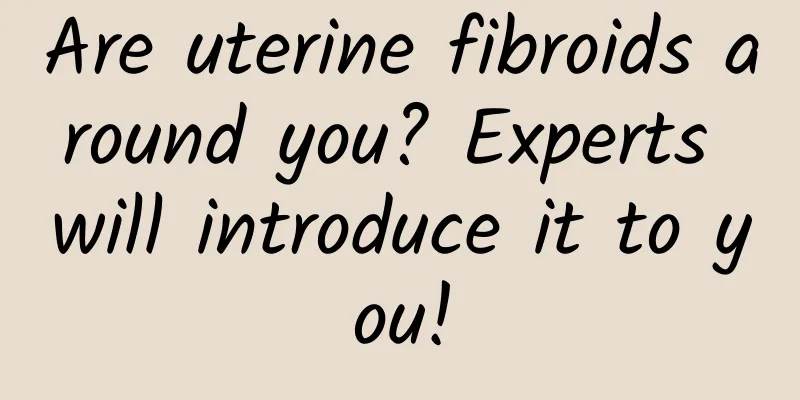 Are uterine fibroids around you? Experts will introduce it to you!