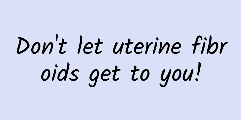 Don't let uterine fibroids get to you!