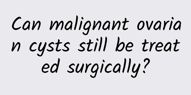 Can malignant ovarian cysts still be treated surgically?