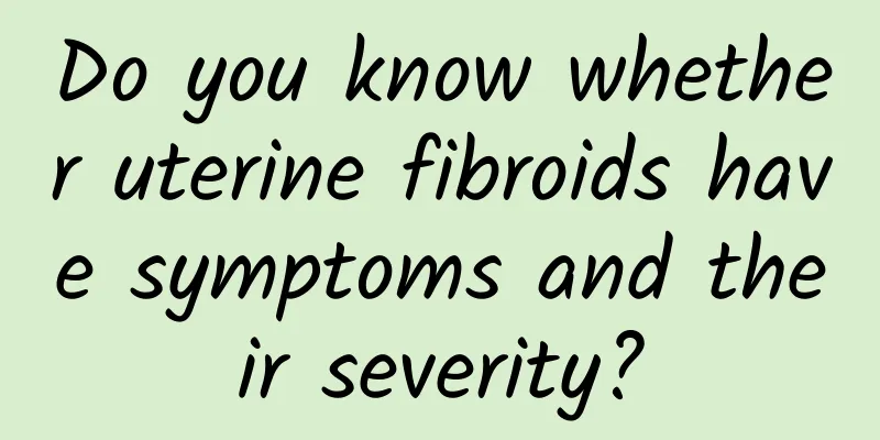 Do you know whether uterine fibroids have symptoms and their severity?