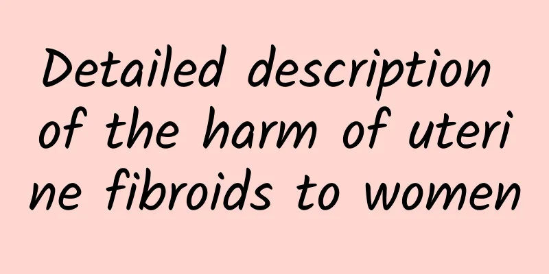Detailed description of the harm of uterine fibroids to women