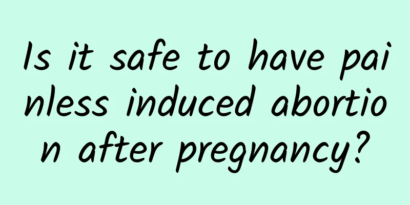 Is it safe to have painless induced abortion after pregnancy?