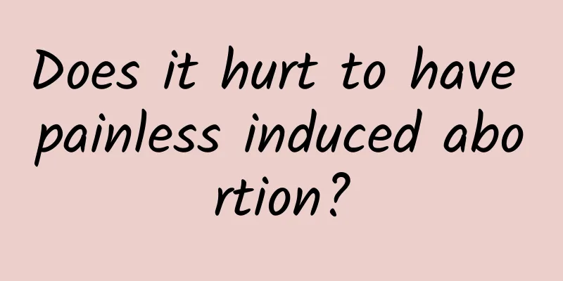 Does it hurt to have painless induced abortion?