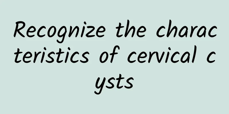 Recognize the characteristics of cervical cysts