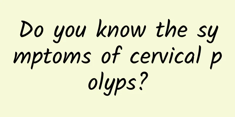 Do you know the symptoms of cervical polyps?