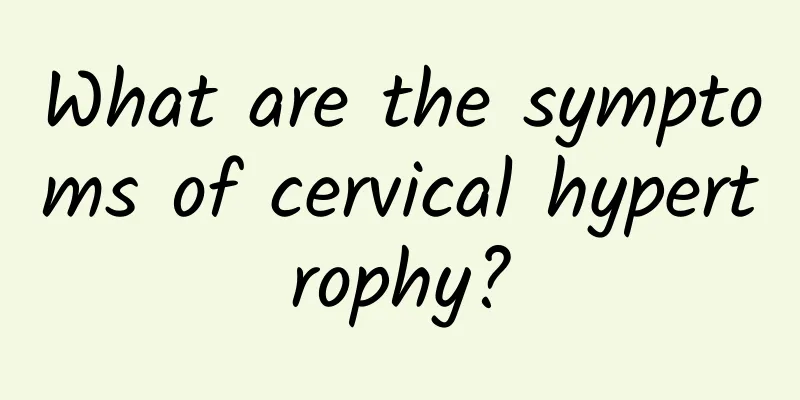 What are the symptoms of cervical hypertrophy?