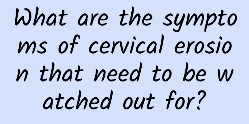 What are the symptoms of cervical erosion that need to be watched out for?